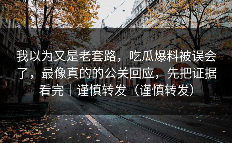 我以为又是老套路，吃瓜爆料被误会了，最像真的的公关回应，先把证据看完｜谨慎转发（谨慎转发）