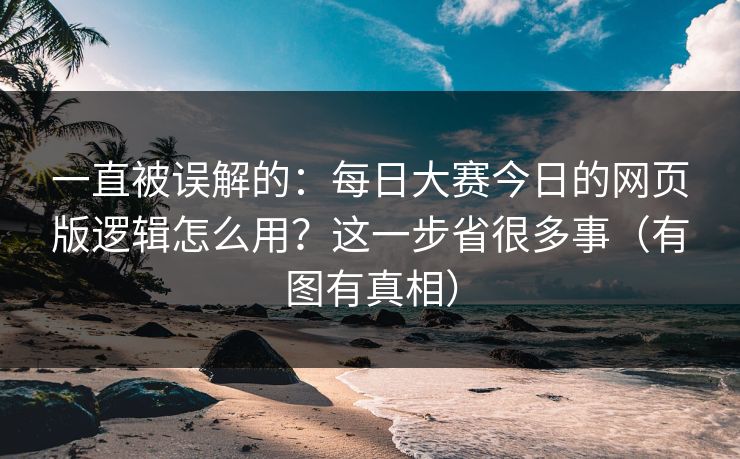 一直被误解的：每日大赛今日的网页版逻辑怎么用？这一步省很多事（有图有真相）