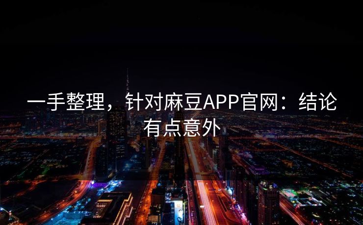 一手整理，针对麻豆APP官网：结论有点意外