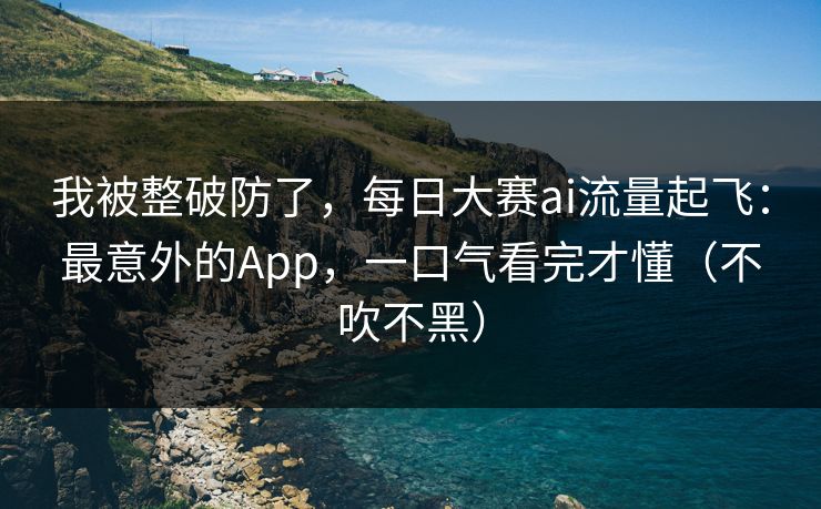 我被整破防了，每日大赛ai流量起飞：最意外的App，一口气看完才懂（不吹不黑）