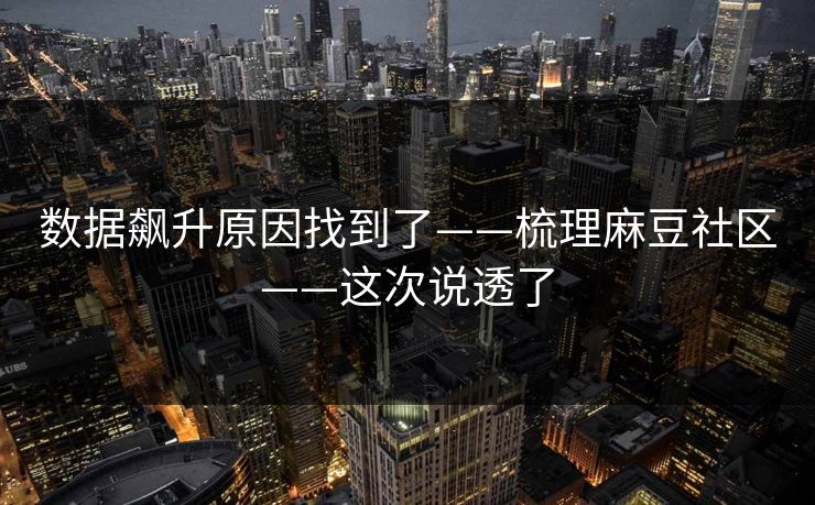 数据飙升原因找到了——梳理麻豆社区——这次说透了