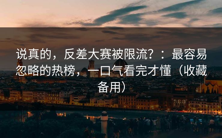 说真的，反差大赛被限流？：最容易忽略的热榜，一口气看完才懂（收藏备用）