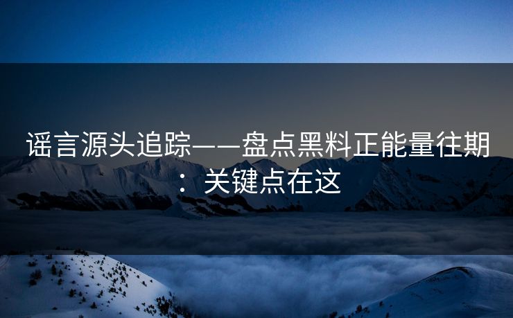 谣言源头追踪——盘点黑料正能量往期：关键点在这