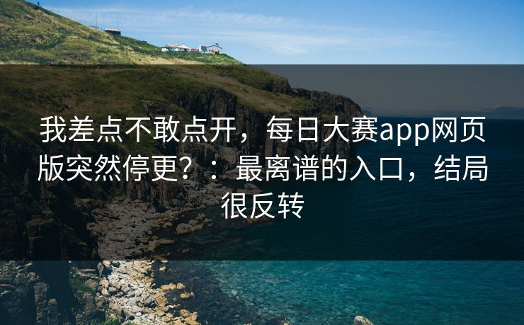 我差点不敢点开，每日大赛app网页版突然停更？：最离谱的入口，结局很反转