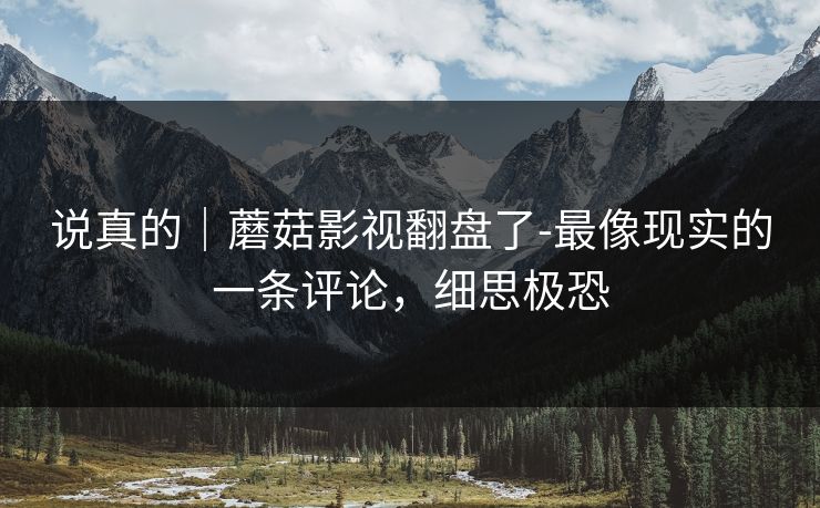 说真的｜蘑菇影视翻盘了-最像现实的一条评论，细思极恐