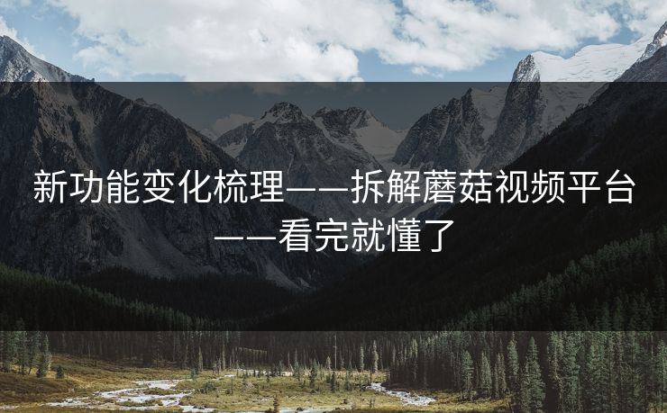 新功能变化梳理——拆解蘑菇视频平台——看完就懂了
