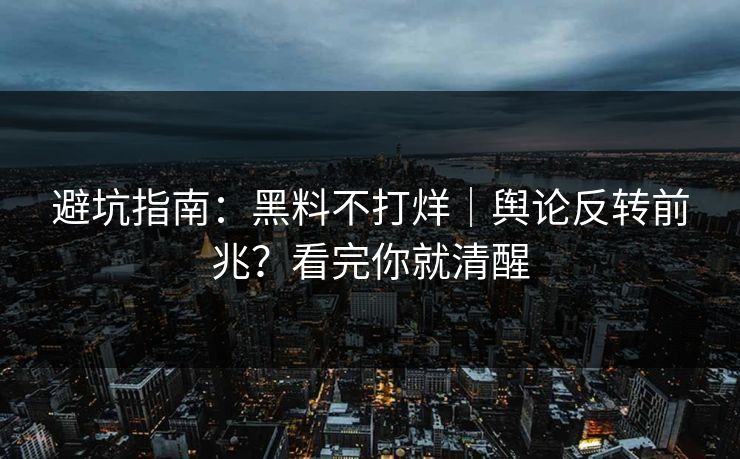 避坑指南：黑料不打烊｜舆论反转前兆？看完你就清醒