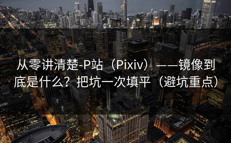 从零讲清楚-P站（Pixiv）——镜像到底是什么？把坑一次填平（避坑重点）