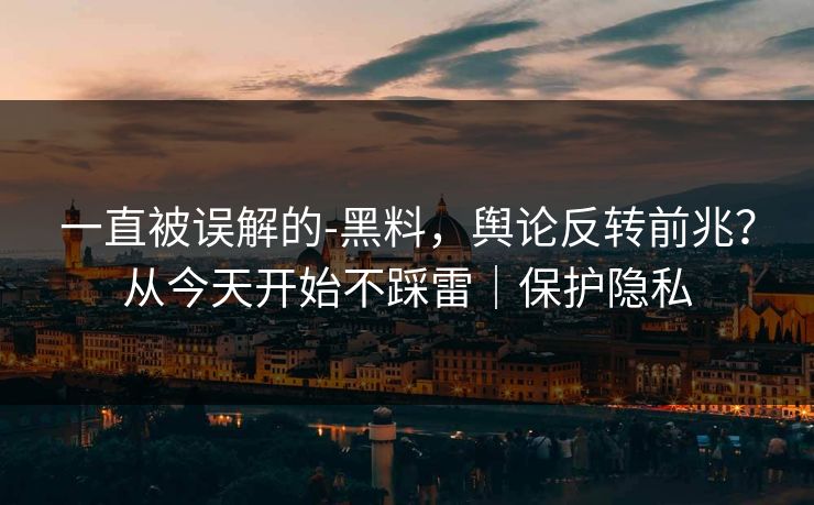 一直被误解的-黑料，舆论反转前兆？从今天开始不踩雷｜保护隐私