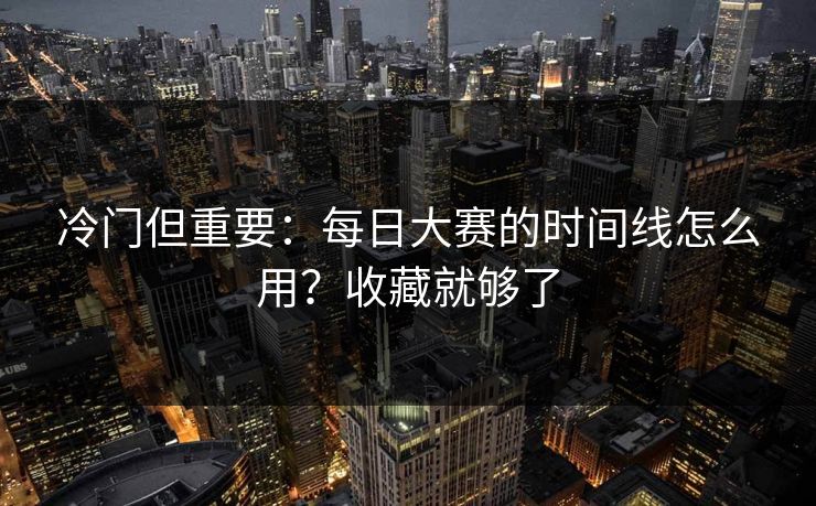 冷门但重要：每日大赛的时间线怎么用？收藏就够了