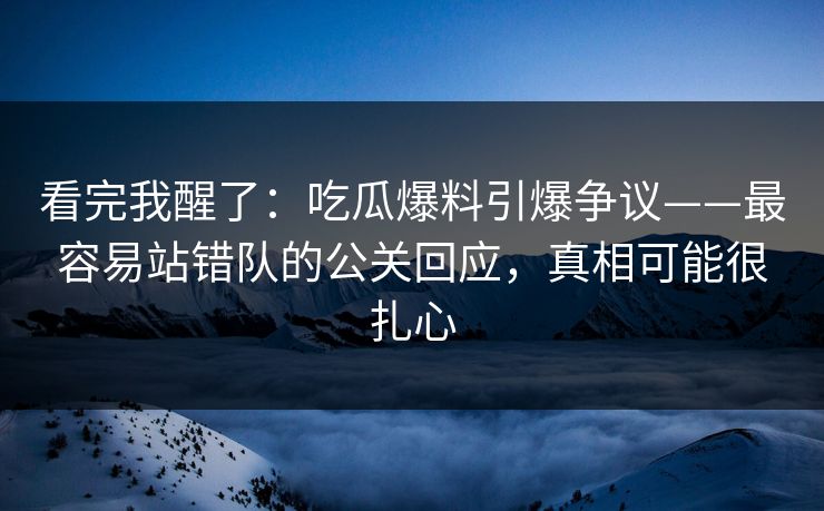 看完我醒了：吃瓜爆料引爆争议——最容易站错队的公关回应，真相可能很扎心