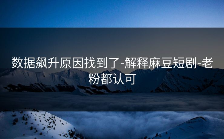 数据飙升原因找到了-解释麻豆短剧-老粉都认可