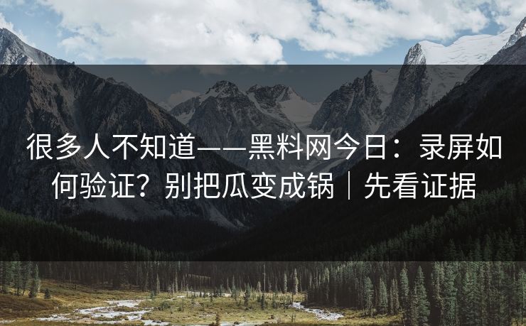 很多人不知道——黑料网今日：录屏如何验证？别把瓜变成锅｜先看证据