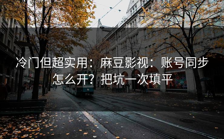 冷门但超实用：麻豆影视：账号同步怎么开？把坑一次填平
