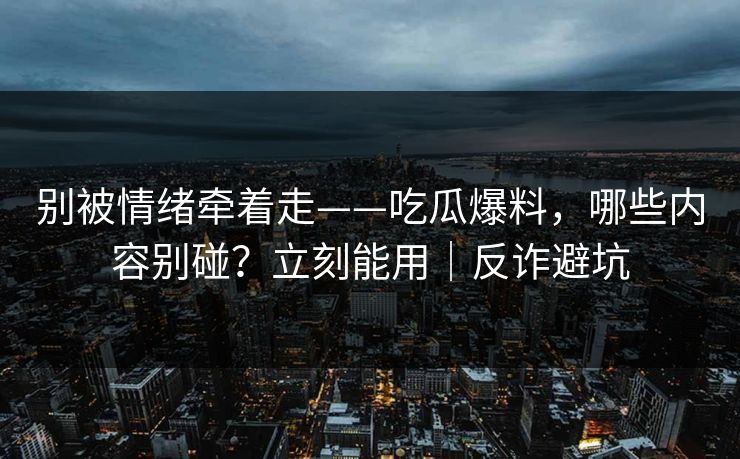 别被情绪牵着走——吃瓜爆料，哪些内容别碰？立刻能用｜反诈避坑