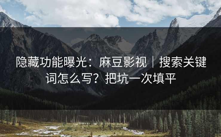 隐藏功能曝光：麻豆影视｜搜索关键词怎么写？把坑一次填平