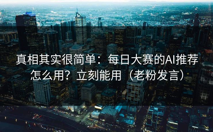 真相其实很简单：每日大赛的AI推荐怎么用？立刻能用（老粉发言）