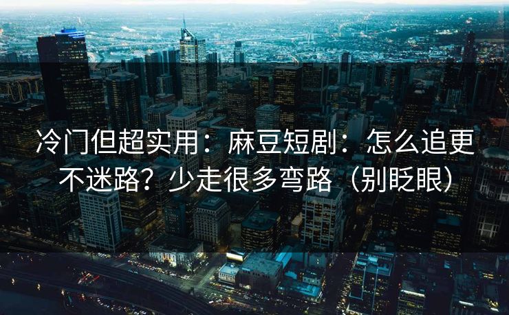 冷门但超实用：麻豆短剧：怎么追更不迷路？少走很多弯路（别眨眼）