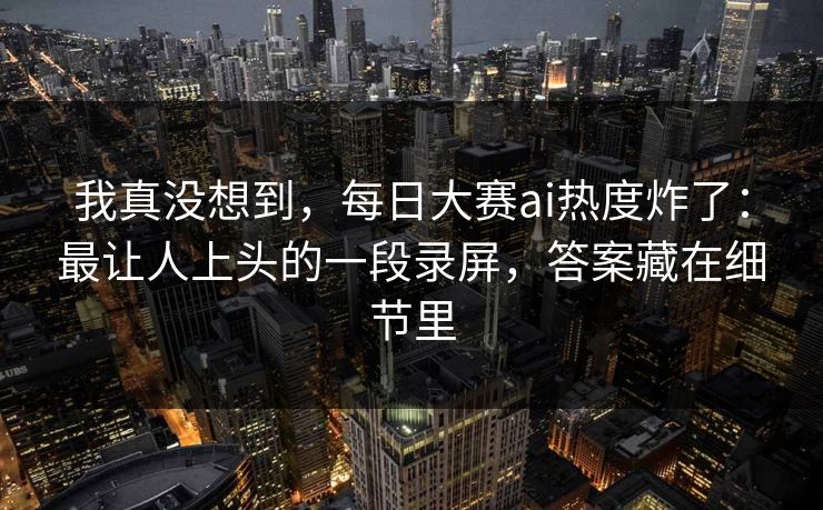 我真没想到，每日大赛ai热度炸了：最让人上头的一段录屏，答案藏在细节里