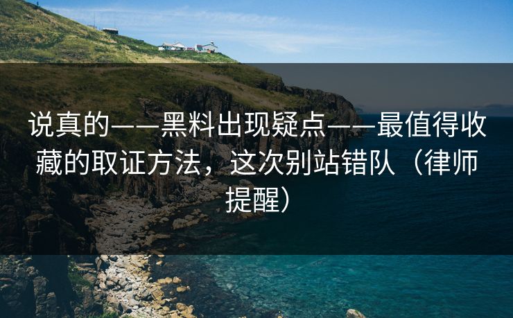 说真的——黑料出现疑点——最值得收藏的取证方法，这次别站错队（律师提醒）