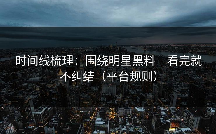 时间线梳理：围绕明星黑料｜看完就不纠结（平台规则）