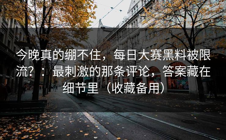 今晚真的绷不住，每日大赛黑料被限流？：最刺激的那条评论，答案藏在细节里（收藏备用）