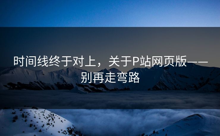 时间线终于对上，关于P站网页版——别再走弯路