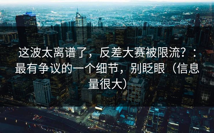 这波太离谱了,反差大赛被限流?:最有争议的一个细节,别眨眼(信息量很大)