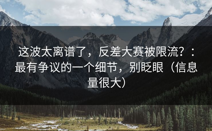 这波太离谱了，反差大赛被限流？：最有争议的一个细节，别眨眼（信息量很大）