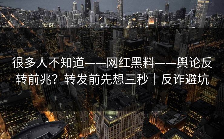 很多人不知道——网红黑料——舆论反转前兆？转发前先想三秒｜反诈避坑
