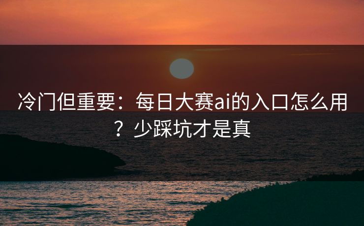 冷门但重要：每日大赛ai的入口怎么用？少踩坑才是真