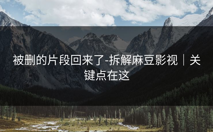 被删的片段回来了-拆解麻豆影视｜关键点在这