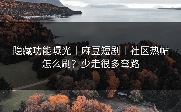隐藏功能曝光｜麻豆短剧｜社区热帖怎么刷？少走很多弯路