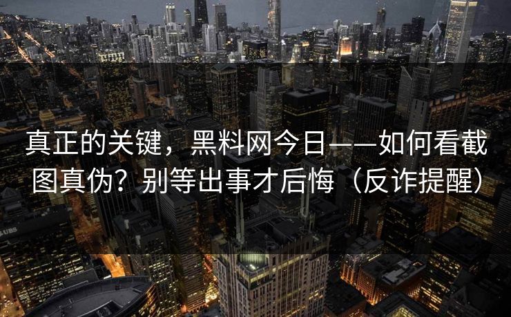 真正的关键，黑料网今日——如何看截图真伪？别等出事才后悔（反诈提醒）