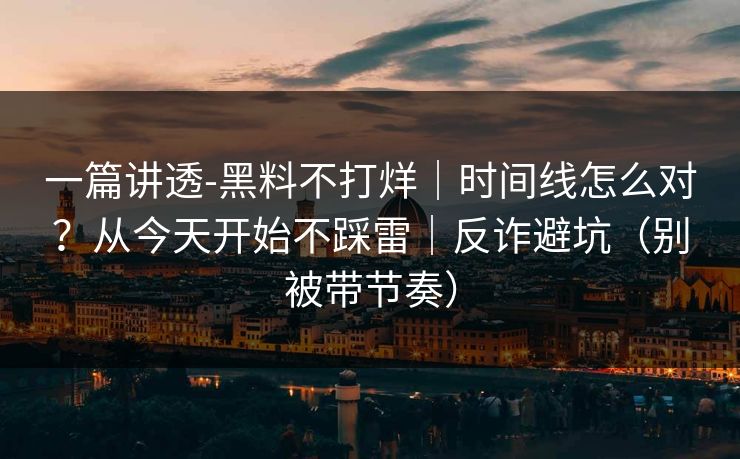 一篇讲透-黑料不打烊｜时间线怎么对？从今天开始不踩雷｜反诈避坑（别被带节奏）