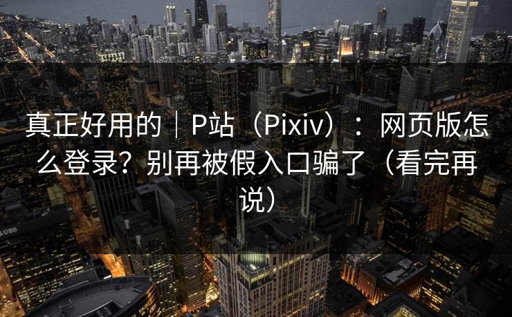 真正好用的｜P站（Pixiv）：网页版怎么登录？别再被假入口骗了（看完再说）