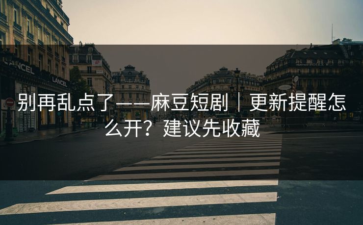 别再乱点了——麻豆短剧｜更新提醒怎么开？建议先收藏