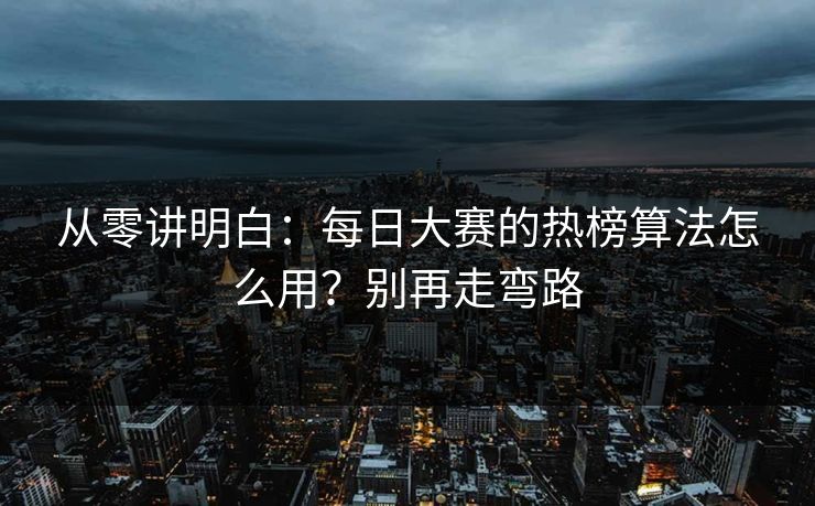 从零讲明白：每日大赛的热榜算法怎么用？别再走弯路
