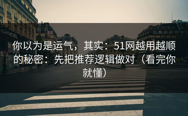 你以为是运气，其实：51网越用越顺的秘密：先把推荐逻辑做对（看完你就懂）