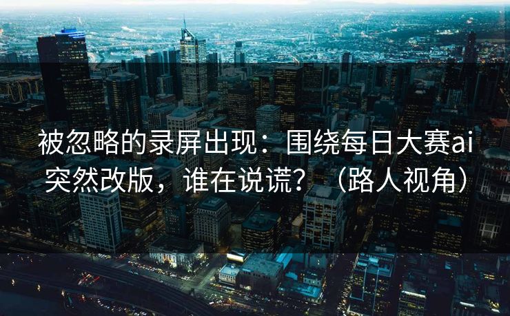 被忽略的录屏出现：围绕每日大赛ai突然改版，谁在说谎？（路人视角）