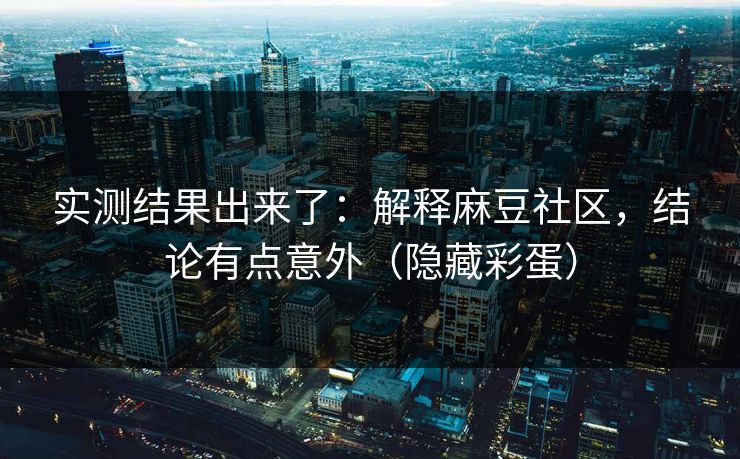 实测结果出来了：解释麻豆社区，结论有点意外（隐藏彩蛋）