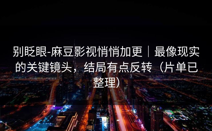 别眨眼-麻豆影视悄悄加更｜最像现实的关键镜头，结局有点反转（片单已整理）