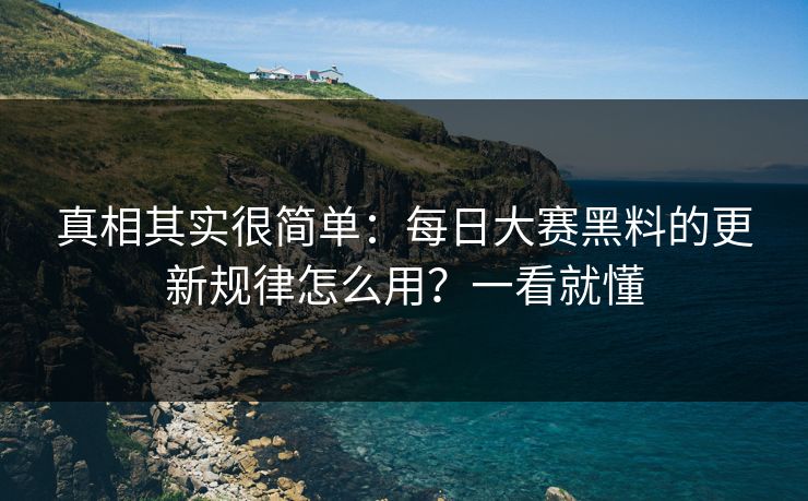 真相其实很简单：每日大赛黑料的更新规律怎么用？一看就懂