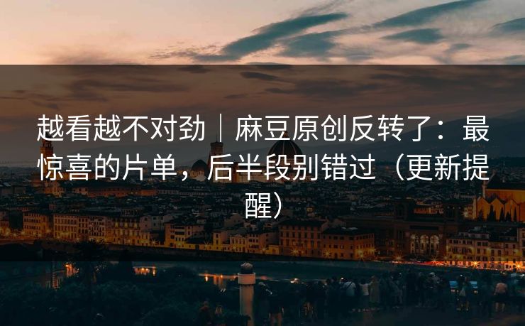 越看越不对劲｜麻豆原创反转了：最惊喜的片单，后半段别错过（更新提醒）